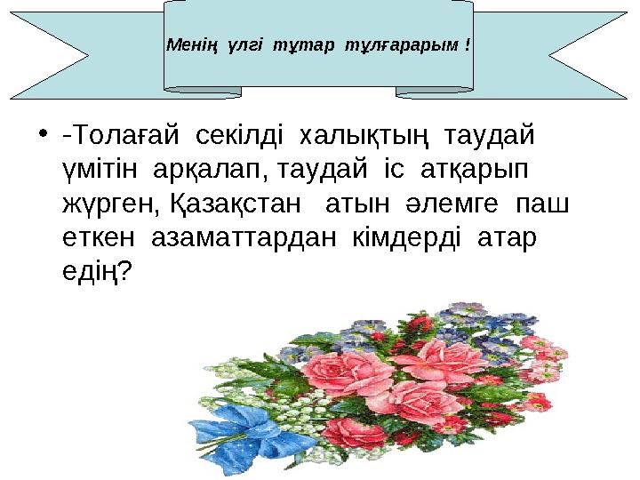 •-Толағай секілді халықтың таудай үмітін арқалап, таудай іс атқарып жүрген, Қазақстан атын әлемге паш еткен аза