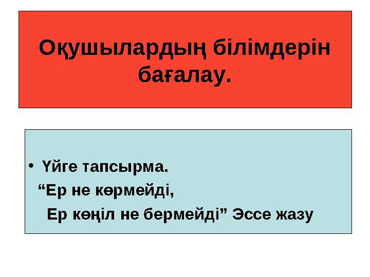 Оқушылардың білімдерін бағалау. •Үйге тапсырма. “Ер не көрмейді, Ер көңіл не бермейді” Эссе жазу