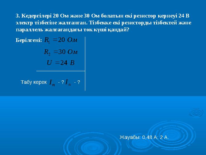 3. Кедергілері 20 Ом және 30 Ом болатын екі резистор кернеуі 24 В электр тізбегіне жалғанған. Тізбекке екі резисторды тізбектей