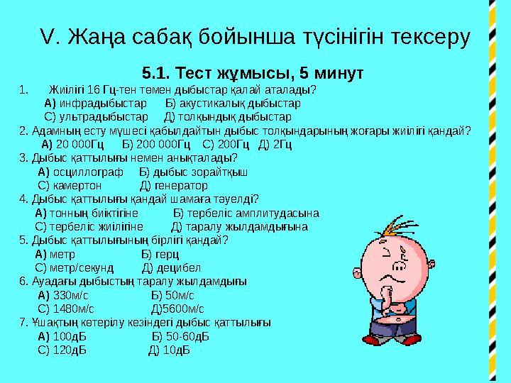 V . Жаңа сабақ бойынша түсінігін тексеру 5.1. Тест жұмысы, 5 минут 1. Жиілігі 16 Гц-тен төмен дыбыстар қалай аталады?