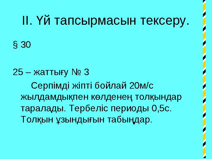 ІІ. Үй тапсырмасын тексеру. § 30 25 – жаттығу № 3 Серпімді жіпті бойлай 20м/с жылдамдықпен көлденең толқындар тар