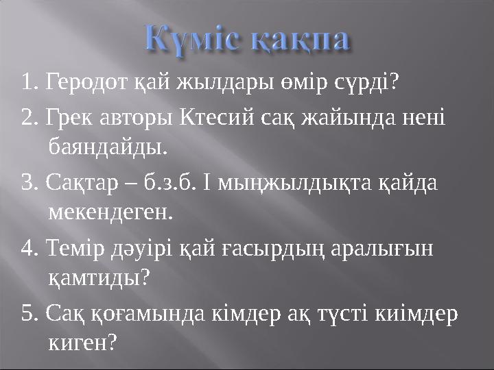 1. Геродот қай жылдары өмір сүрді? 2. Грек авторы Ктесий сақ жайында нені баяндайды. 3. Сақтар – б.з.б. І мыңжылдықта қайда ме