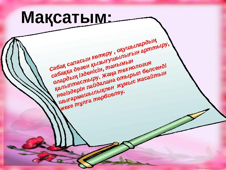 Мақсатым: Сабақ сапасын көтеру , оқушылардың сабаққа деген қызығушылығын арттыру, олардың ізденісін, танымын қалыптастыру. Жа