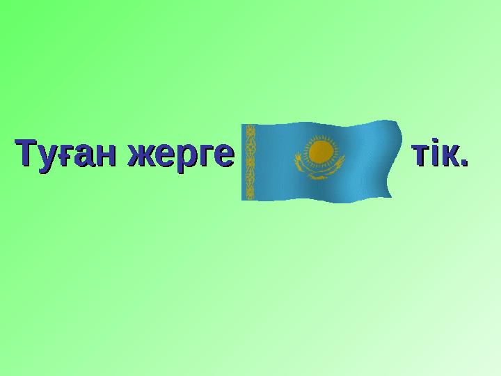 Туған жерге тік.Туған жерге тік.