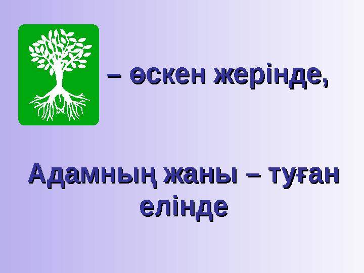 – – өскен жерінде, өскен жерінде, Адамның жаны – туған Адамның жаны – туған еліндеелінде