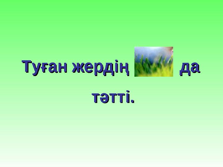 Туған жердің даТуған жердің да тәтті.тәтті.