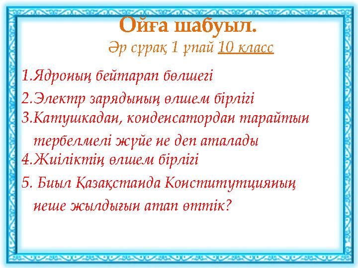 Ойға шабуыл. Әр сұрақ 1 ұпай 10 класс 1.Ядроның бейтарап бөлшегі 2.Электр зарядының өлшем бірлігі 3.Катушкадан, конденсаторда