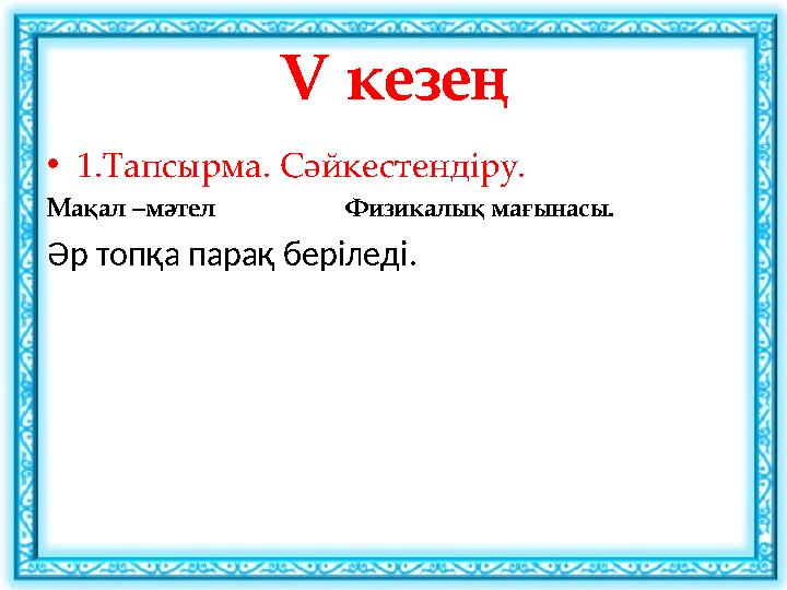 •1.Тапсырма. Сәйкестендіру. Мақал –мәтел Физикалық мағынасы. Әр топқа парақ беріледі. V кезең