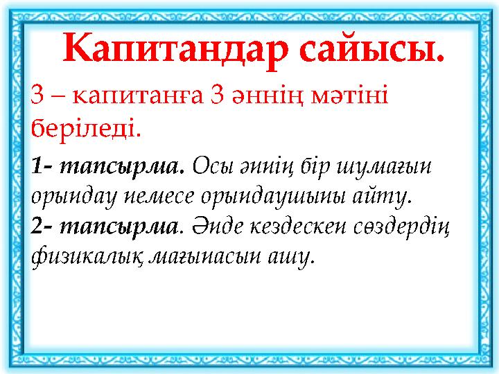 Капитандар сайысы. 3 – капитанға 3 әннің мәтіні беріледі. 1- тапсырма. Осы әннің бір шумағын орындау немесе орындаушыны айту.