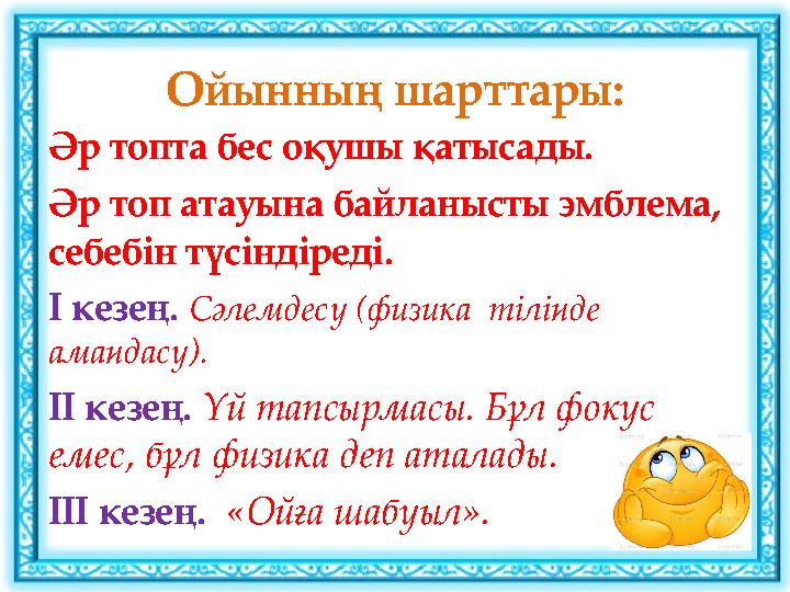 Ойынның шарттары: Әр топта бес оқушы қатысады. Әр топ атауына байланысты эмблема, себебін түсіндіреді. І кезең. Сәлемдесу (физ