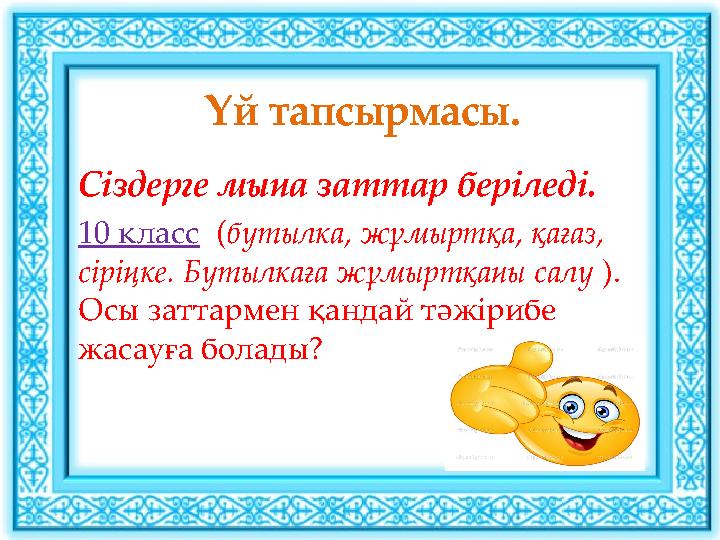 Үй тапсырмасы. Сіздерге мына заттар беріледі. 10 класс (бутылка, жұмыртқа, қағаз, сіріңке. Бутылкаға жұмыртқаны салу ). Осы з