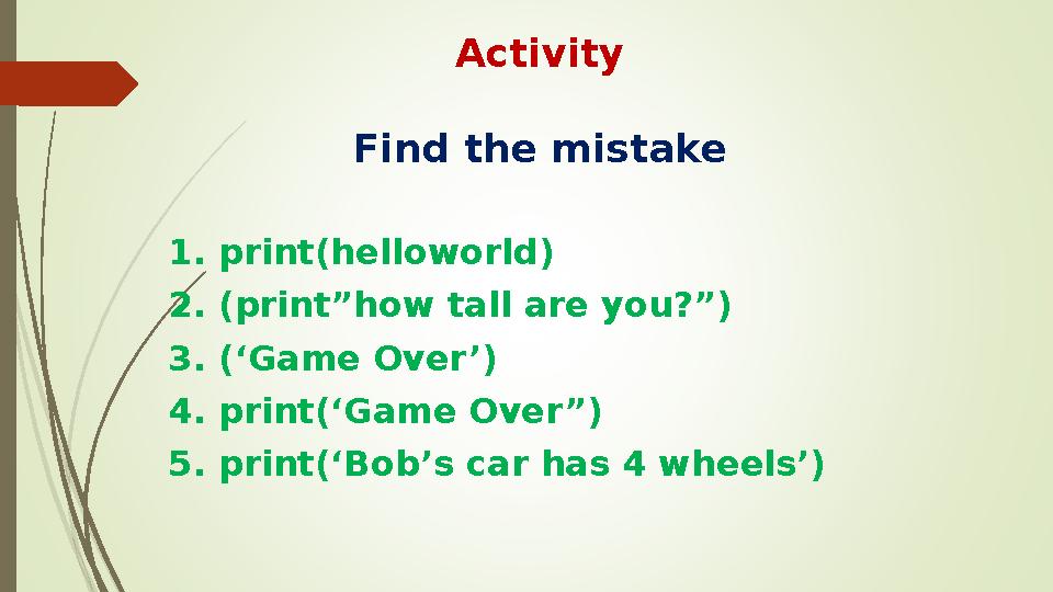 Activity Find the mistake 1. print(helloworld) 2. (print”how tall are you?”) 3. (‘Game Over’) 4. print(‘Game Over”)