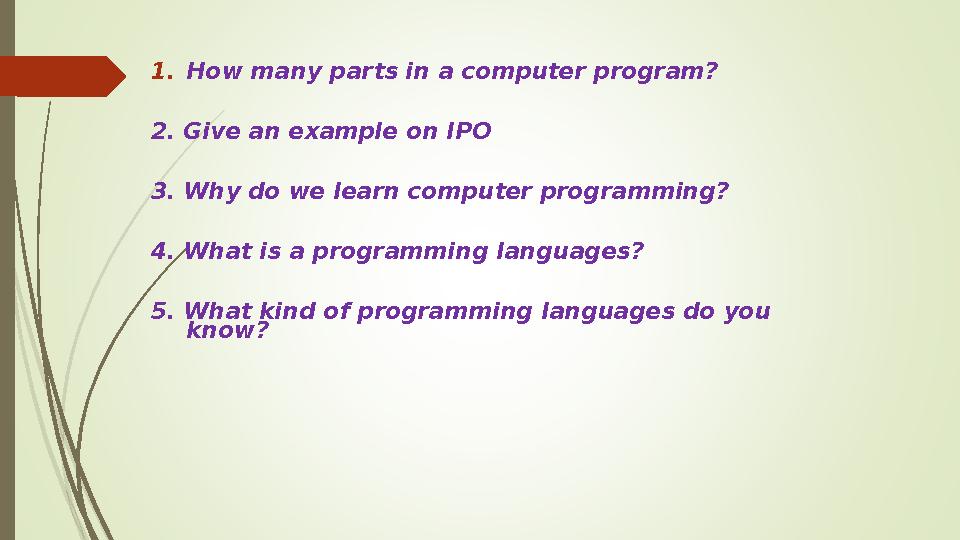 1.How many parts in a computer program? 2. Give an example on IPO 3. Why do we learn computer programming? 4. What i