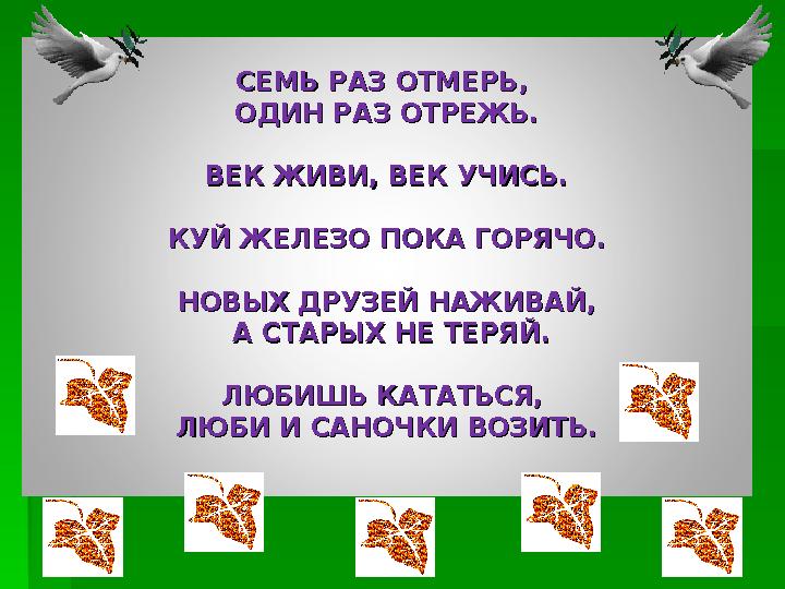 СЕМЬ РАЗ ОТМЕРЬ, СЕМЬ РАЗ ОТМЕРЬ, ОДИН РАЗ ОТРЕЖЬ.ОДИН РАЗ ОТРЕЖЬ. ВЕК ЖИВИ, ВЕК УЧИСЬ.ВЕК ЖИВИ, ВЕК УЧИСЬ. КУЙ ЖЕЛЕЗО ПОКА Г