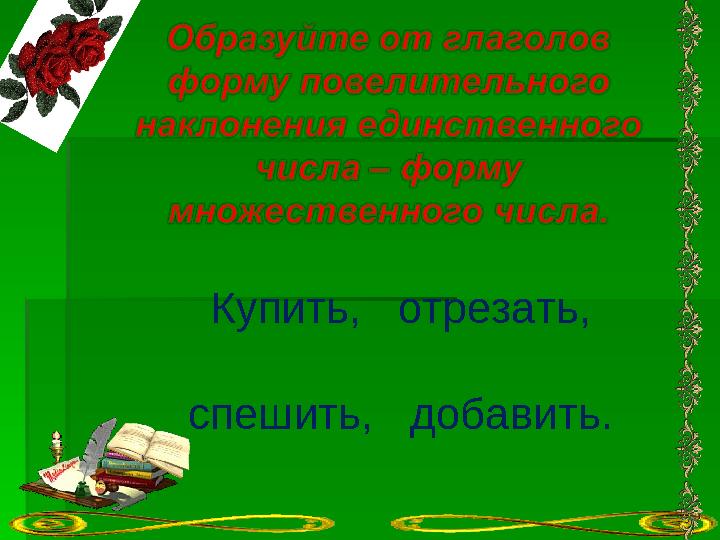Купить, отрезать, спешить, добавить.