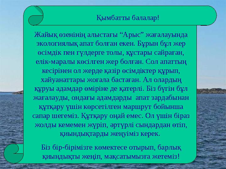 Қымбатты балалар! Жайық өзенінің алыстағы “Арыс” жағалауында экологиялық апат болған екен. Бұрын бұл жер өсімдік пен гүлдерге