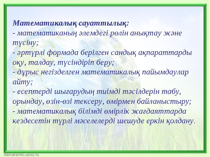 Математикалық сауаттылық: - математиканың әлемдегі рөлін анықтау және түсіну; - әртүрлі формада берілген сандық ақпараттарды о