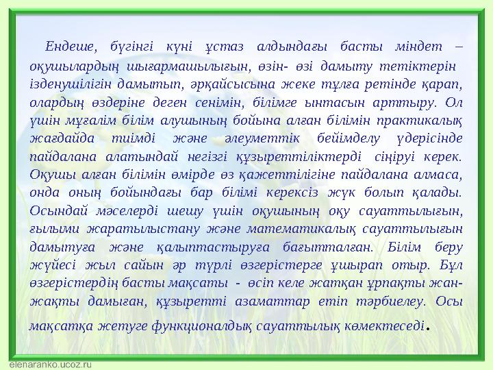 Ендеше, бүгінгі күні ұстаз алдындағы басты міндет – оқушылардың шығармашылығын, өзін- өзі дамыту тетіктерін ізденушілігін