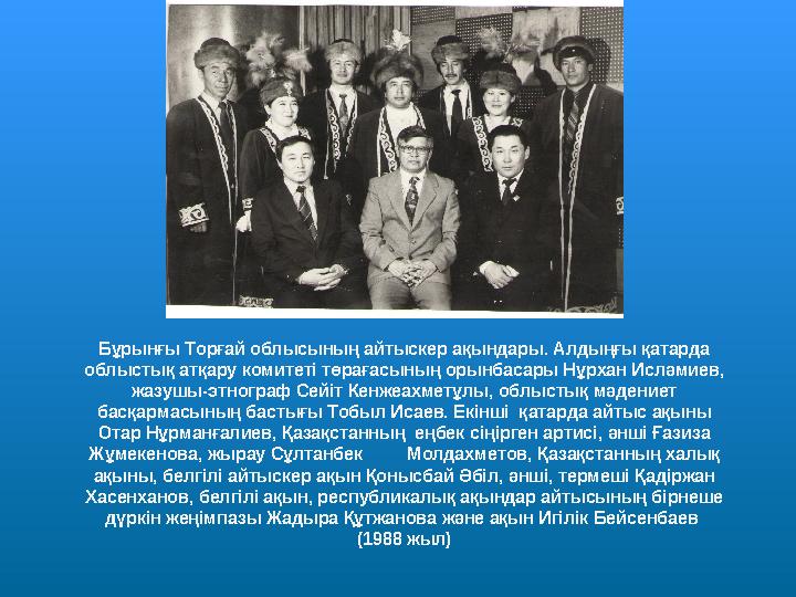 Бұрынғы Торғай облысының айтыскер ақындары. Алдыңғы қатарда облыстық атқару комитеті төрағасының орынбасары Нұрхан Исләмиев, ж