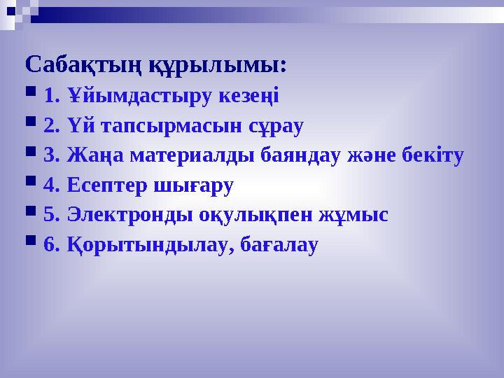 Сабақтың құрылымы: 1. Ұйымдастыру кезеңі 2. Үй тапсырмасын сұрау 3. Жаңа материалды баяндау және бекіту 4. Есептер шығару