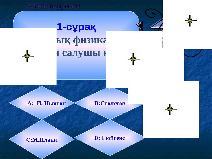 1-сұрақ Кванттық физиканың негізін салушы кім? А: И. Ньютон B:Столетов С:М.Планк D: Гюйгенс 2.Үй тапсырмасы2.Үй тапсырма