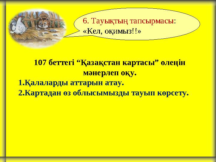 107 беттегі “Қазақстан картасы” өлеңін мәнерлеп оқу. 1.Қалаларды аттарын атау. 2.Картадан өз облысымызды тауып көрсету. 6. Тауы