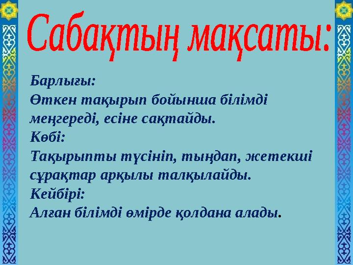 Барлығы: Өткен тақырып бойынша білімді меңгереді, есіне сақтайды. Көбі: Тақырыпты түсініп, тыңдап, жетекші сұрақтар арқылы