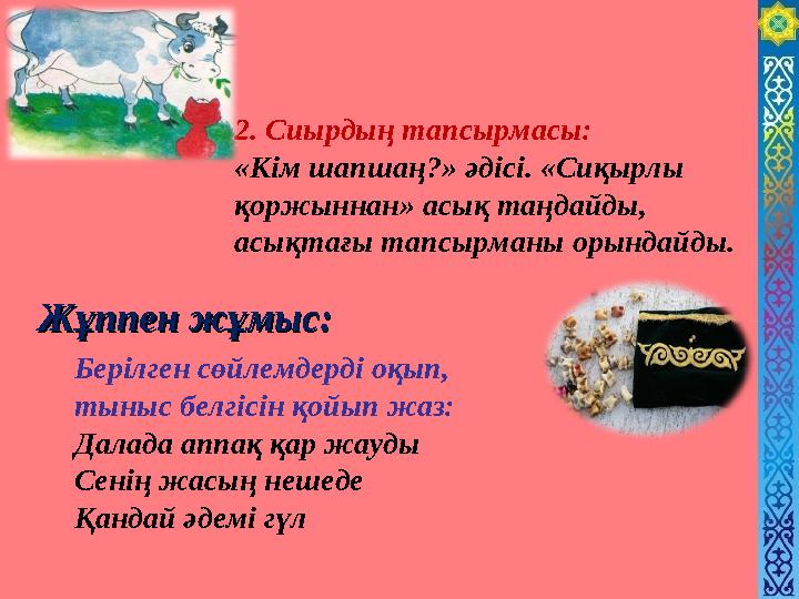 2. Сиырдың тапсырмасы: «Кім шапшаң?» әдісі. «Сиқырлы қоржыннан» асық таңдайды, асықтағы тапсырманы орындайды. Берілген сөйлемд