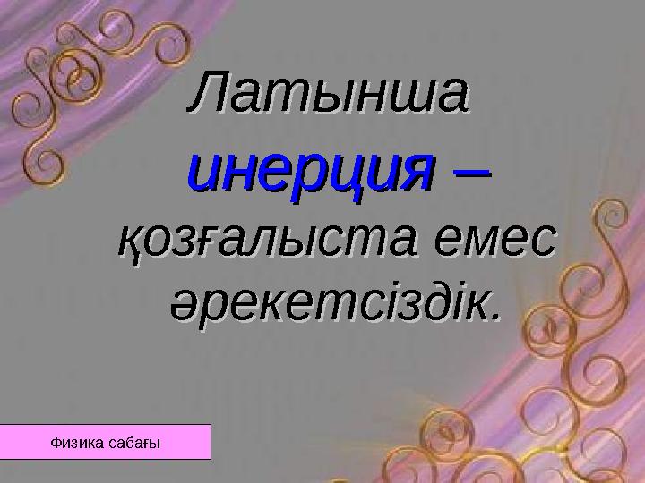 ЛатыншаЛатынша инерция – инерция – қозғалыста емес қозғалыста емес әрекетсіздік.әрекетсіздік. Физика сабағы