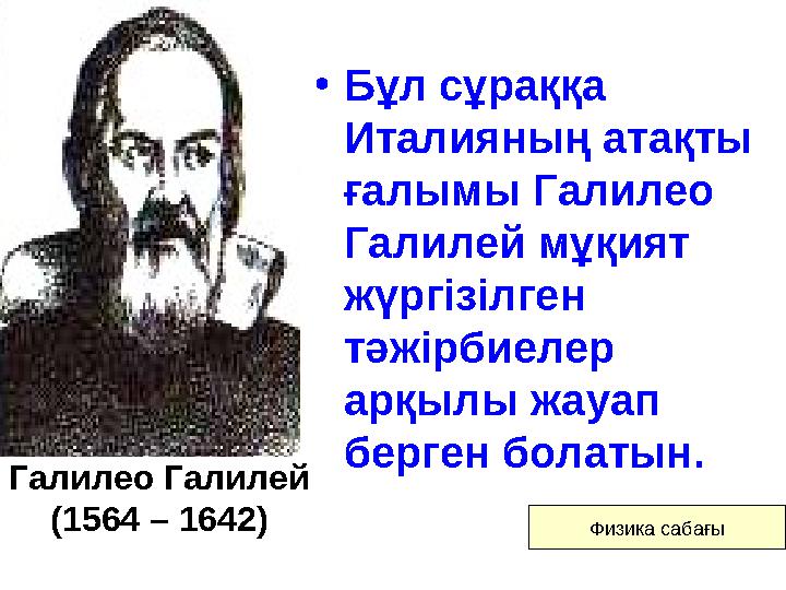 Галилео Галилей (1564 – 1642) • Бұл сұраққа Италияның атақты ғалымы Галилео Галилей мұқият жүргізілген тәжірбиелер арқылы