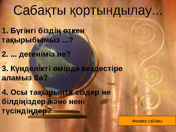 Сабақты қортындылау... Физика сабағы1. Бүгінгі біздің өткен тақырыбымыз ...? 2. ... дегеніміз не? 3. Күнделікті өмірде кездесті