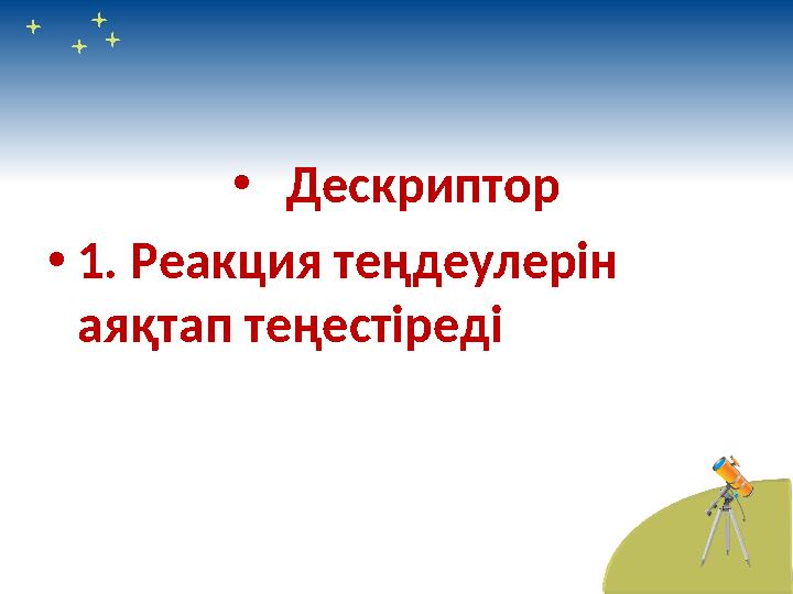 • Дескриптор • 1. Реакция теңдеулерін аяқтап теңестіреді