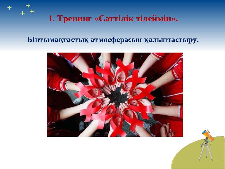 1. Тренинг «С әттілік тілеймін ». Ынтымақтастық атмосферасын қалыптастыру.