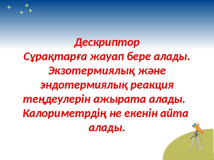 Дескриптор Сұрақтарға жауап бере алады. Экзотермиялық және эндотермиялық реакция теңдеулерін ажырата алады. Калориметрдің не