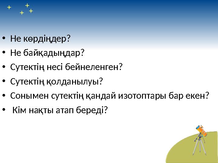 • Не көрдіңдер? • Не байқадыңдар? • Сутектің несі бейнеленген? • Сутектің қолданылуы? • Сонымен сутектің қандай изотоптар