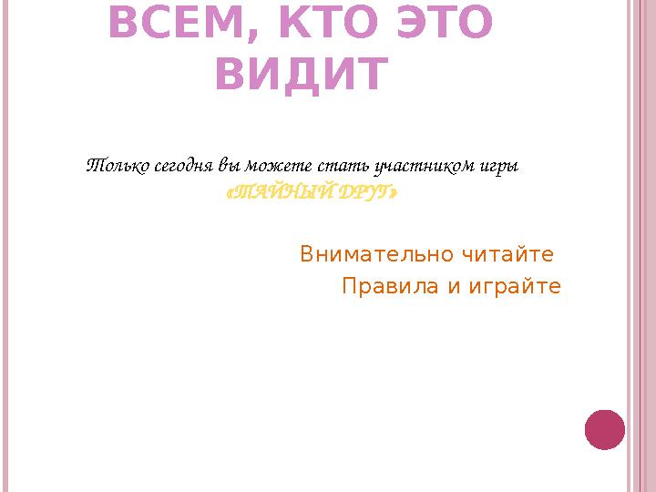 ВСЕМ, КТО ЭТО ВИДИТ Только сегодня вы можете стать участником игры «ТАЙНЫЙ ДРУГ» Внимательно читайте Правила и играйте