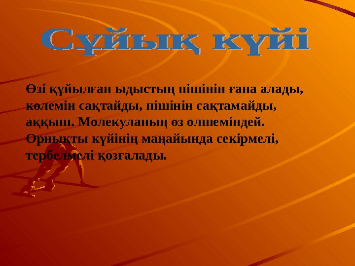 Өзі құйылған ыдыстың пішінін ғана алады, көлемін сақтайды, пішінін сақтамайды, аққыш. Молекуланың өз өлшеміндей. Орнықты күй