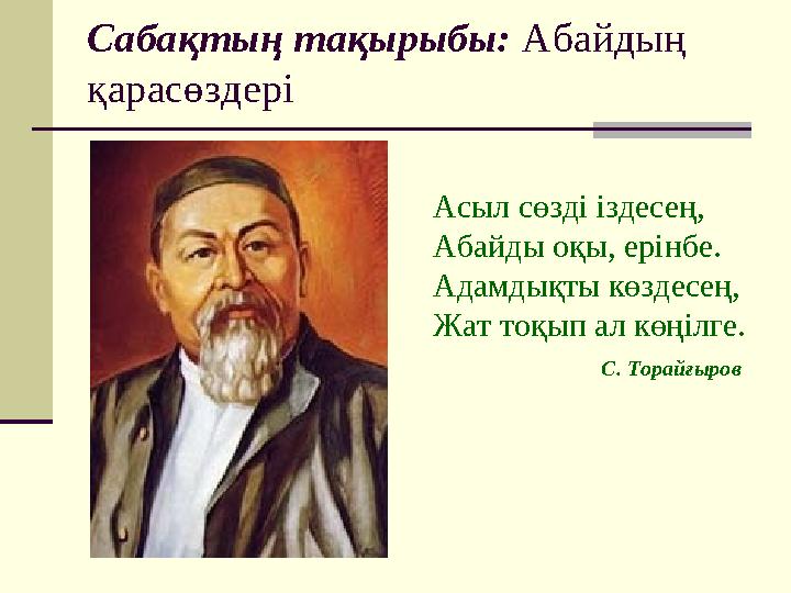 Сабақтың тақырыбы: Абайдың қарасөздері Асыл сөзді іздесең, Абайды оқы, ерінбе. Адамдықты көздесең, Жат тоқып ал көңі