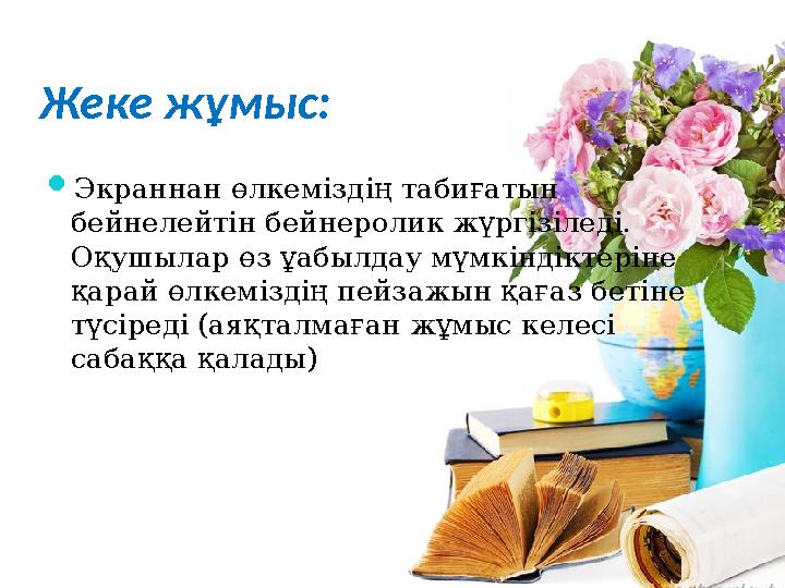 Жеке жұмыс:  Экраннан өлкеміздің табиғатын бейнелейтін бейнеролик жүргізіледі. Оқушылар өз ұабылдау мүмкіндіктеріне қарай ө