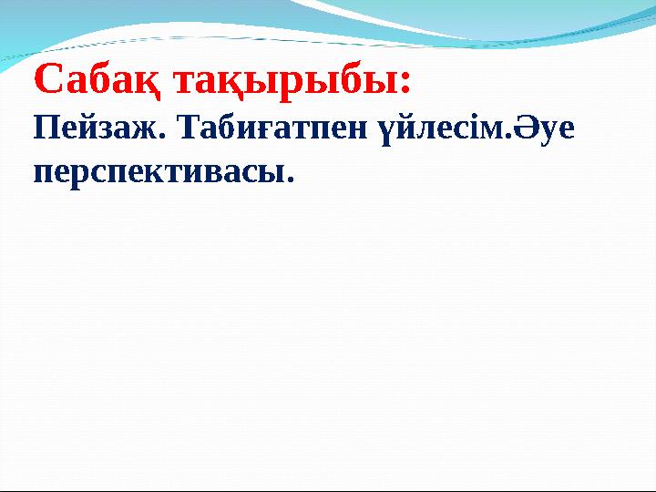 Сабақ тақырыбы: Пейзаж. Табиғатпен үйлесім.Әуе перспективасы.