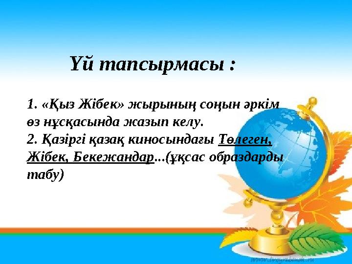 Үй тапсырмасы : 1. «Қыз Жібек» жырының соңын әркім өз нұсқасында жазып келу. 2. Қазіргі қазақ киносындағы Төлеген, Жібек, Беке