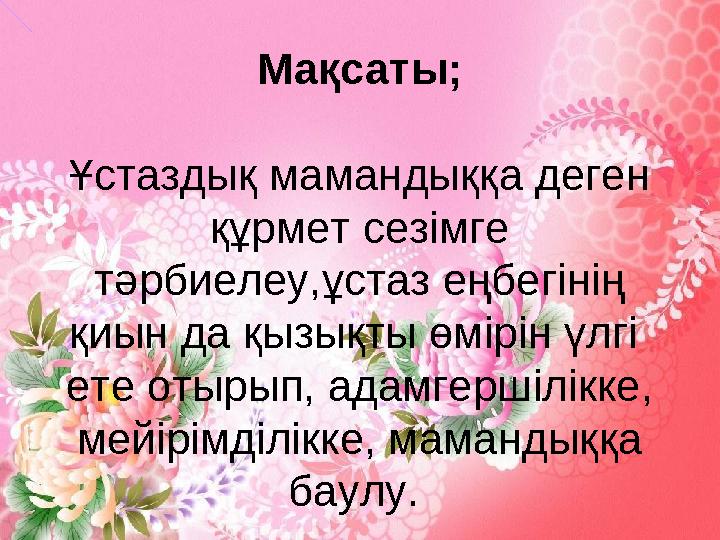 Мақсаты; Мақсаты; Мақсаты; Ұстаздық мамандыққа деген құрмет сезімге тәрбиелеу,ұстаз еңбегінің қиын да қызықты өмірін үлгі