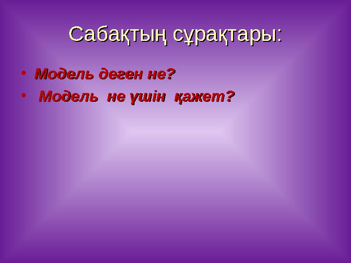 Сабақтың сұрақтары:Сабақтың сұрақтары: •Модель деген не? Модель деген не? • Модель не үшін қажет?Модель не үшін қажет?