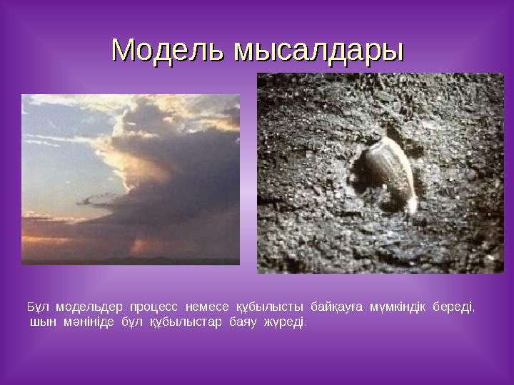 Бұл модельдер процесс немесе құбылысты байқауға мүмкіндік береді, шын мәнініде бұл құбылыстар баяу жүреді. Модель