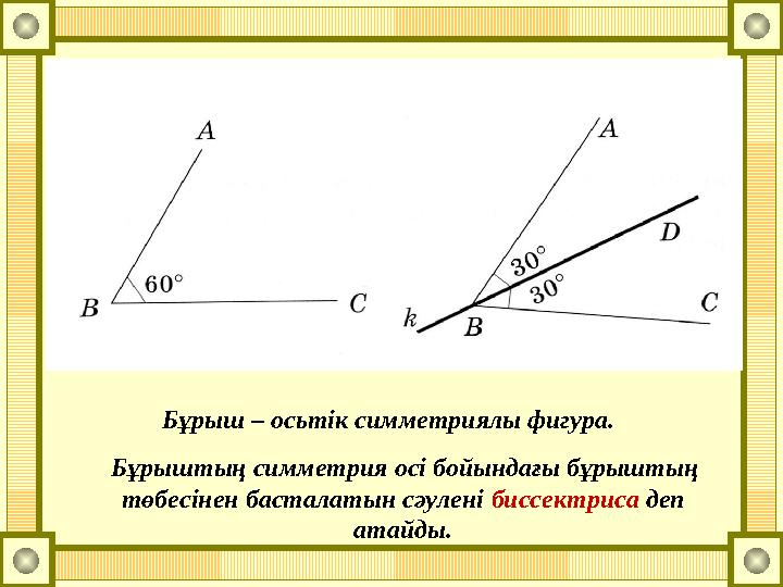 Бұрыш – осьтік симметриялы фигура. Бұрыштың симметрия осі бойындағы бұрыштың төбесінен басталатын сәулені биссектриса деп
