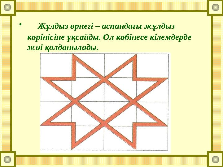 • Жұлдыз өрнегі – аспандағы жұлдыз көрінісіне ұқсайды. Ол көбінесе кілемдерде жиі қолданылады.