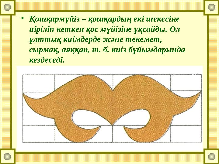 •Қошқармүйіз – қошқардың екі шекесіне иіріліп кеткен қос мүйізіне ұқсайды. Ол ұлттық киімдерде және текемет, сырмақ, аяққап,