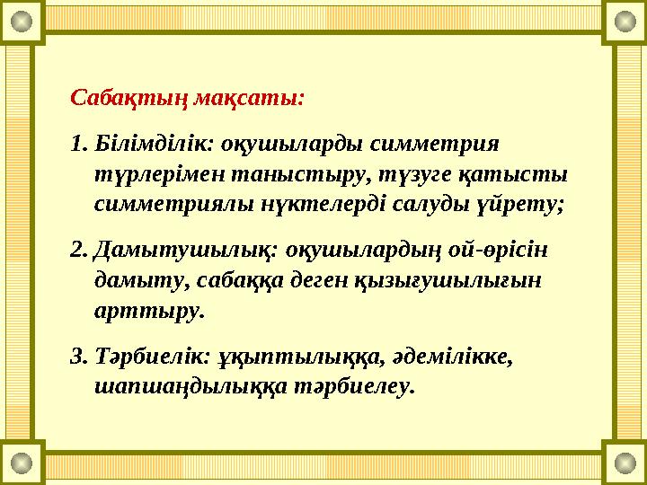 Сабақтың мақсаты: 1.Білімділік: оқушыларды симметрия түрлерімен таныстыру, түзуге қатысты симметриялы нүктелерді салуды үйрет