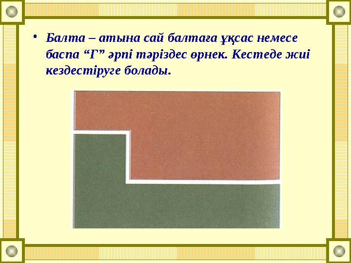 •Балта – атына сай балтаға ұқсас немесе баспа “Г” әрпі тәріздес өрнек. Кестеде жиі кездестіруге болады.