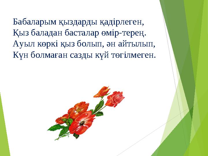 Бабаларым қыздарды қадірлеген, Қыз баладан басталар өмір-терең. Ауыл көркі қыз болып, ән айтылып, Күн болмаған сазды күй